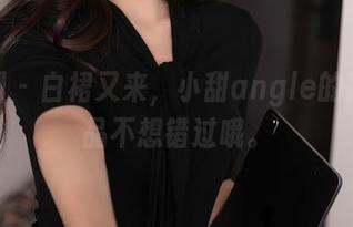 秀人网 - 白裙又来，小甜angle的高清作品不想错过哦。