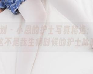 紧急企划 - 小恩的护士写真精选：真心希望这不是我生病时候的护士哈哈。