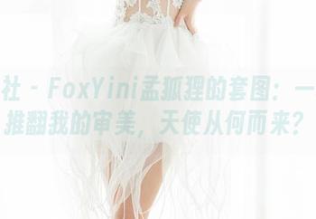 魅妍社 - FoxYini孟狐狸的套图：一秒就推翻我的审美，天使从何而来？